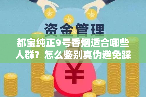 都宝纯正9号香烟适合哪些人群？怎么鉴别真伪避免踩坑？